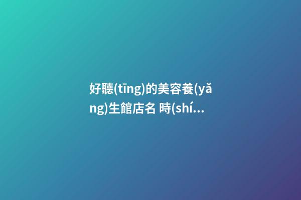 好聽(tīng)的美容養(yǎng)生館店名 時(shí)尚大氣店鋪名字,起名之家-第1張-店鋪起名-玄機(jī)派